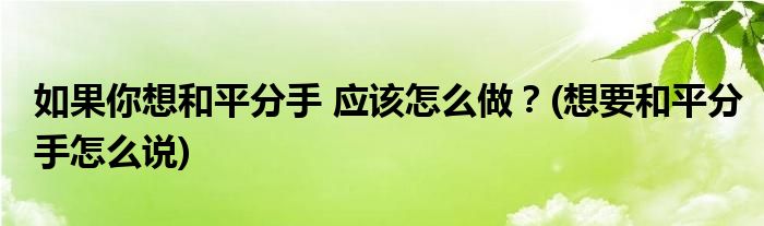 如果你想和平分手 應(yīng)該怎么做？(想要和平分手怎么說(shuō))