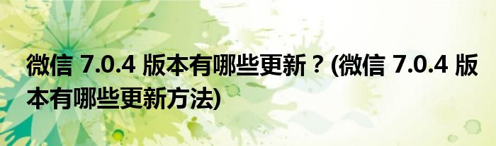 微信 7.0.4 版本有哪些更新？(微信 7.0.4 版本有哪些更新方法)