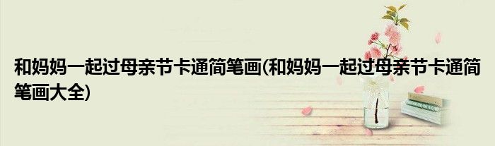 和媽媽一起過(guò)母親節(jié)卡通簡(jiǎn)筆畫(huà)(和媽媽一起過(guò)母親節(jié)卡通簡(jiǎn)筆畫(huà)大全)