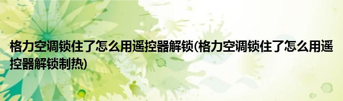 格力空調(diào)鎖住了怎么用遙控器解鎖(格力空調(diào)鎖住了怎么用遙控器解鎖制熱)