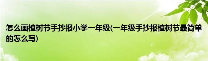 怎么畫(huà)植樹(shù)節(jié)手抄報(bào)小學(xué)一年級(jí)(一年級(jí)手抄報(bào)植樹(shù)節(jié)最簡(jiǎn)單的怎么寫(xiě))