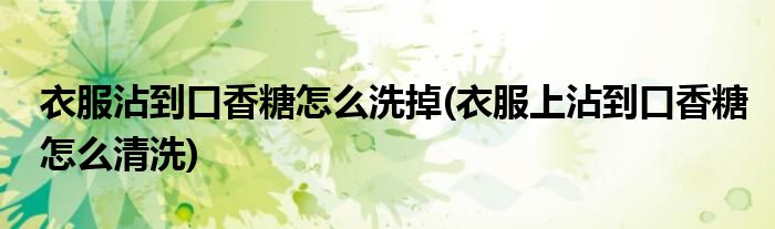 衣服沾到口香糖怎么洗掉(衣服上沾到口香糖怎么清洗)