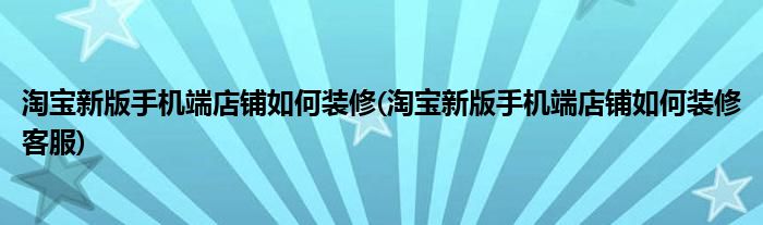 淘寶新版手機(jī)端店鋪如何裝修(淘寶新版手機(jī)端店鋪如何裝修客服)