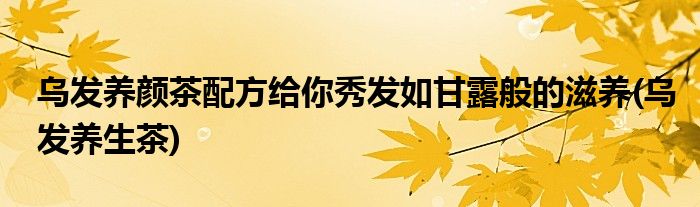 烏發(fā)養(yǎng)顏茶配方給你秀發(fā)如甘露般的滋養(yǎng)(烏發(fā)養(yǎng)生茶)