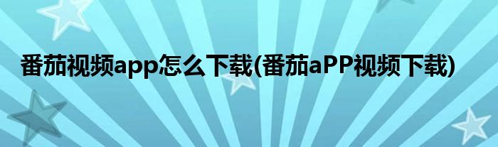 番茄視頻app怎么下載(番茄a(bǔ)PP視頻下載)