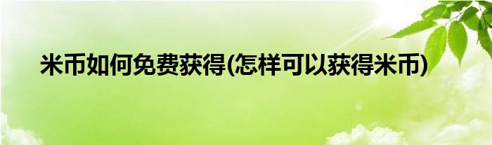 米幣如何免費(fèi)獲得(怎樣可以獲得米幣)