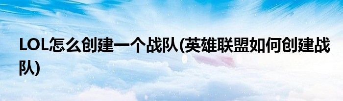 LOL怎么創(chuàng)建一個(gè)戰(zhàn)隊(duì)(英雄聯(lián)盟如何創(chuàng)建戰(zhàn)隊(duì))