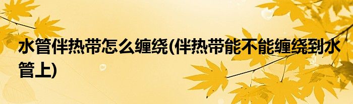 水管伴熱帶怎么纏繞(伴熱帶能不能纏繞到水管上)