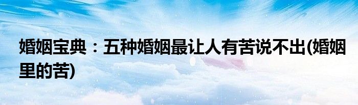 婚姻寶典:五種婚姻最讓人有苦說(shuō)不出(婚姻里的苦)