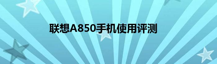 聯(lián)想A850手機(jī)使用評(píng)測(cè)