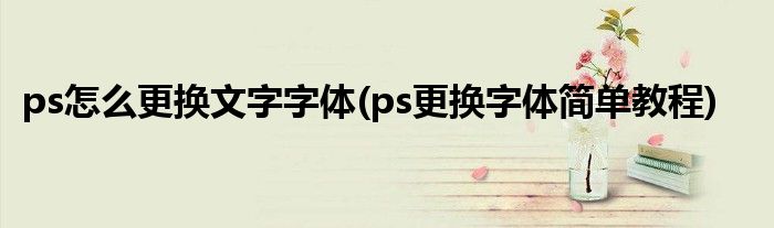 ps怎么更換文字字體(ps更換字體簡(jiǎn)單教程)