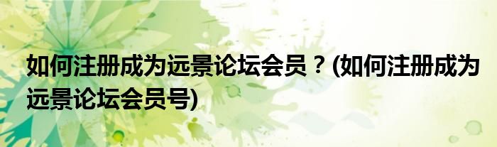 如何注冊(cè)成為遠(yuǎn)景論壇會(huì)員？(如何注冊(cè)成為遠(yuǎn)景論壇會(huì)員號(hào))