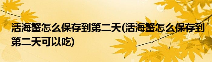 活海蟹怎么保存到第二天(活海蟹怎么保存到第二天可以吃)