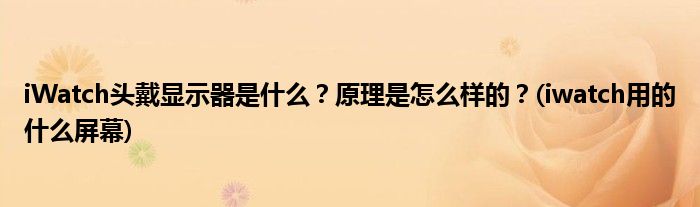 iWatch頭戴顯示器是什么？原理是怎么樣的？(iwatch用的什么屏幕)