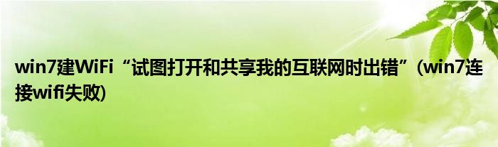 win7建WiFi“試圖打開和共享我的互聯(lián)網(wǎng)時(shí)出錯(cuò)”(win7連接wifi失敗)