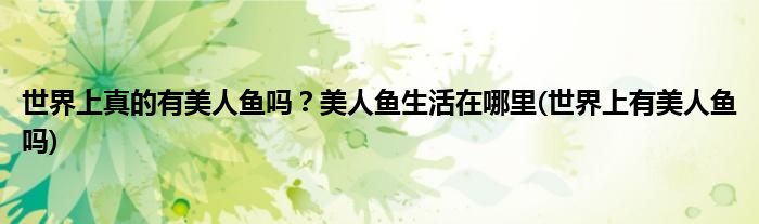 世界上真的有美人魚嗎？美人魚生活在哪里(世界上有美人魚嗎)