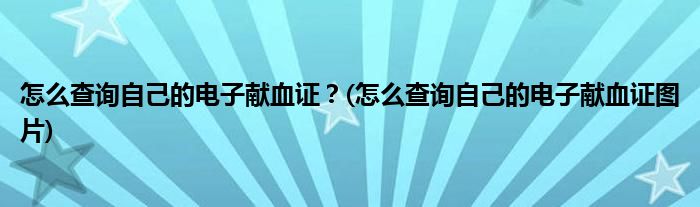 怎么查詢自己的電子獻(xiàn)血證？(怎么查詢自己的電子獻(xiàn)血證圖片)