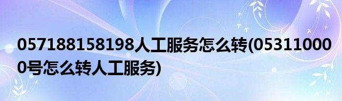 057188158198人工服務(wù)怎么轉(zhuǎn)(053110000號(hào)怎么轉(zhuǎn)人工服務(wù))