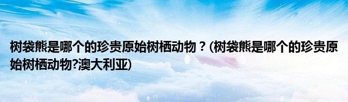 樹袋熊是哪個(gè)的珍貴原始樹棲動(dòng)物？(樹袋熊是哪個(gè)的珍貴原始樹棲動(dòng)物?澳大利亞)