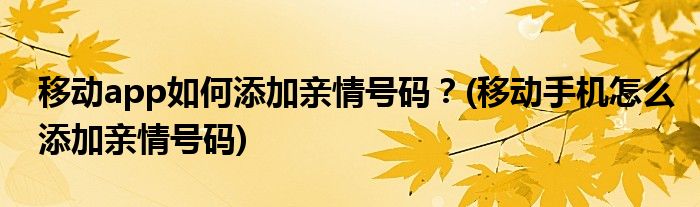 移動(dòng)app如何添加親情號(hào)碼？(移動(dòng)手機(jī)怎么添加親情號(hào)碼)