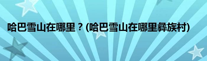 哈巴雪山在哪里？(哈巴雪山在哪里彝族村)