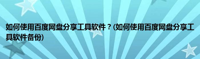 如何使用百度網(wǎng)盤分享工具軟件？(如何使用百度網(wǎng)盤分享工具軟件備份)