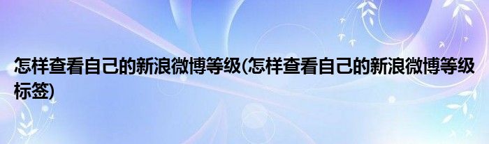 怎樣查看自己的新浪微博等級(怎樣查看自己的新浪微博等級標(biāo)簽)