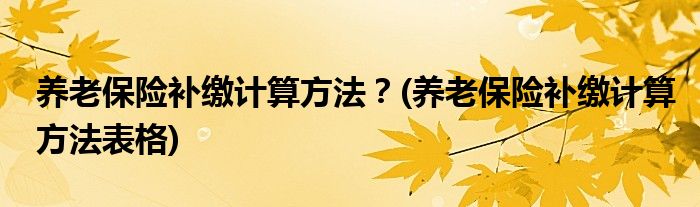 養(yǎng)老保險(xiǎn)補(bǔ)繳計(jì)算方法？(養(yǎng)老保險(xiǎn)補(bǔ)繳計(jì)算方法表格)