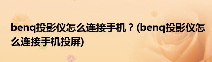 benq投影儀怎么連接手機(jī)？(benq投影儀怎么連接手機(jī)投屏)