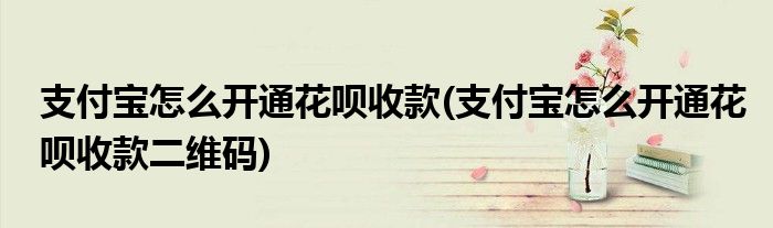 支付寶怎么開通花唄收款(支付寶怎么開通花唄收款二維碼)