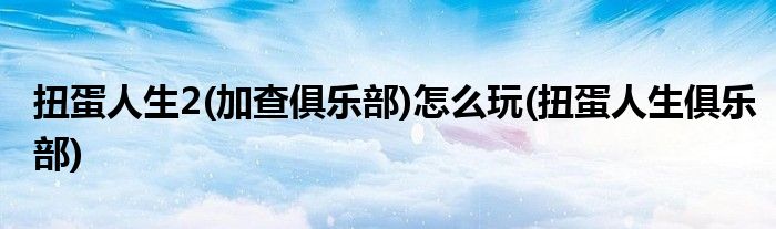 扭蛋人生2(加查俱樂部)怎么玩(扭蛋人生俱樂部)