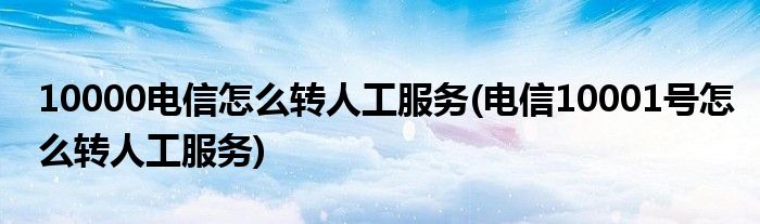 10000電信怎么轉(zhuǎn)人工服務(wù)(電信10001號怎么轉(zhuǎn)人工服務(wù))