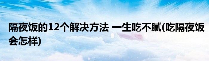 隔夜飯的12個(gè)解決方法 一生吃不膩(吃隔夜飯會(huì)怎樣)