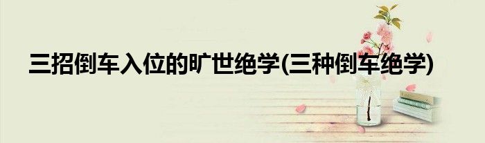 三招倒車入位的曠世絕學(xué)(三種倒車絕學(xué))