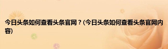 今日頭條如何查看頭條官網(wǎng)？(今日頭條如何查看頭條官網(wǎng)內(nèi)容)