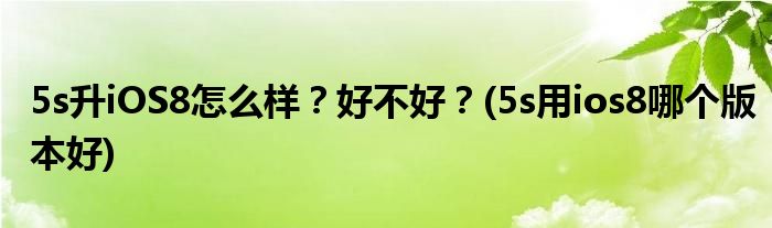 5s升iOS8怎么樣？好不好？(5s用ios8哪個(gè)版本好)