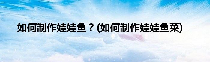 如何制作娃娃魚？(如何制作娃娃魚菜)