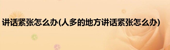 講話緊張?jiān)趺崔k(人多的地方講話緊張?jiān)趺崔k)
