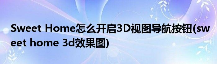 Sweet Home怎么開(kāi)啟3D視圖導(dǎo)航按鈕(sweet home 3d效果圖)