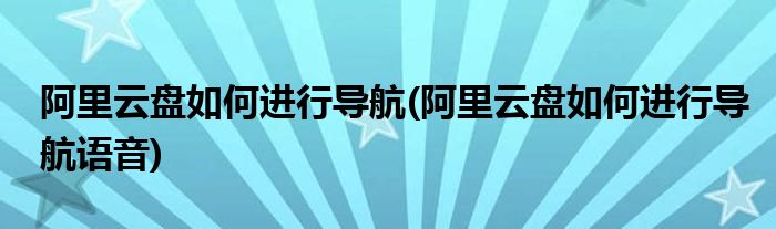 阿里云盤(pán)如何進(jìn)行導(dǎo)航(阿里云盤(pán)如何進(jìn)行導(dǎo)航語(yǔ)音)