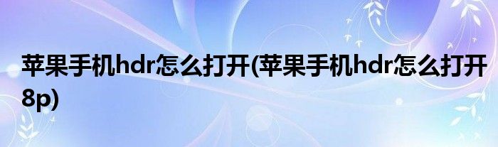 蘋(píng)果手機(jī)hdr怎么打開(kāi)(蘋(píng)果手機(jī)hdr怎么打開(kāi)8p)