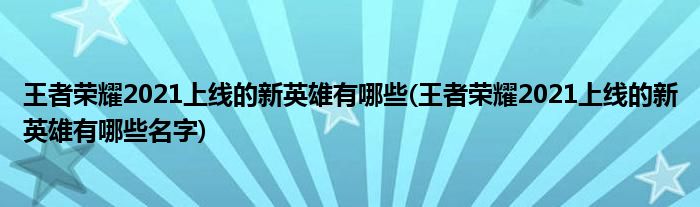 王者榮耀2021上線的新英雄有哪些(王者榮耀2021上線的新英雄有哪些名字)