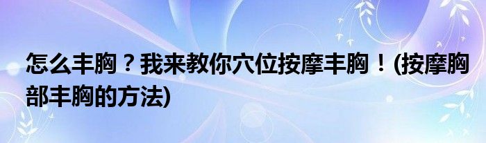 怎么豐胸？我來教你穴位按摩豐胸！(按摩胸部豐胸的方法)