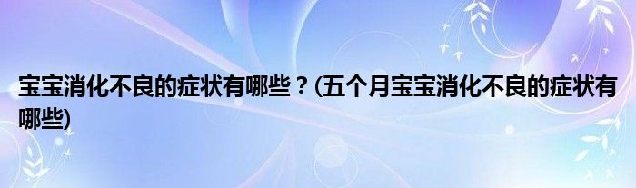 寶寶消化不良的癥狀有哪些？(五個(gè)月寶寶消化不良的癥狀有哪些)