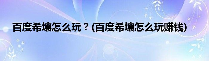 百度希壤怎么玩？(百度希壤怎么玩賺錢)