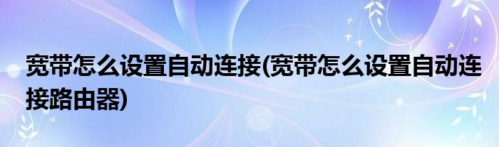 寬帶怎么設(shè)置自動連接(寬帶怎么設(shè)置自動連接路由器)