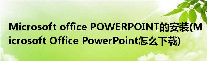 Microsoft office POWERPOINT的安裝(Microsoft Office PowerPoint怎么下載)