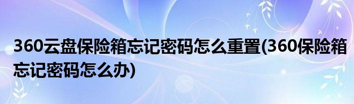 360云盤保險(xiǎn)箱忘記密碼怎么重置(360保險(xiǎn)箱忘記密碼怎么辦)