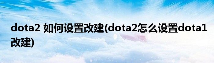 dota2 如何設(shè)置改建(dota2怎么設(shè)置dota1改建)