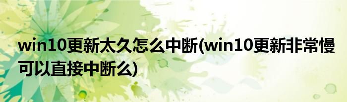 win10更新太久怎么中斷(win10更新非常慢可以直接中斷么)